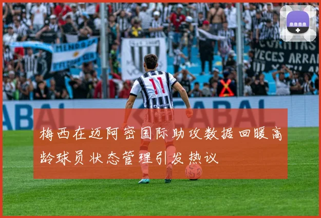 梅西在迈阿密国际助攻数据回暖高龄球员状态管理引发热议