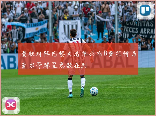 曼联对阵巴黎大名单公布B费芒特马奎尔等球星悉数在列